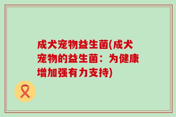 成犬宠物益生菌(成犬宠物的益生菌：为健康增加强有力支持)