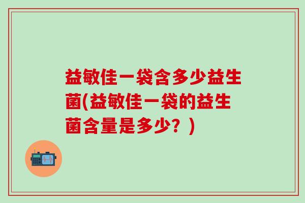 益敏佳一袋含多少益生菌(益敏佳一袋的益生菌含量是多少？)