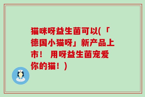 猫咪呀益生菌可以(「德国小猫呀」新产品上市! 用呀益生菌宠爱你的猫!) 猫咪呀益生菌可以(「德国小猫呀」新产品上市! 用呀益生菌宠爱你的猫!)