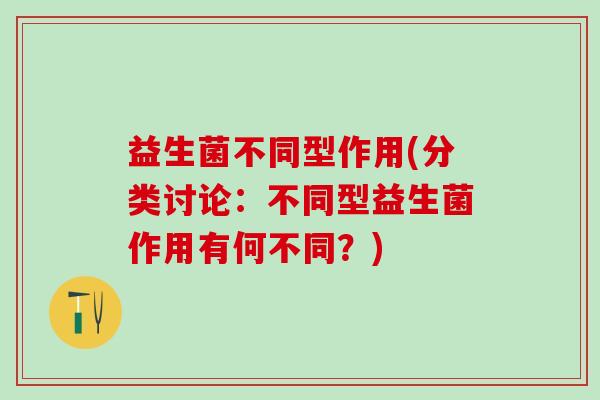 益生菌不同型作用(分类讨论：不同型益生菌作用有何不同？)