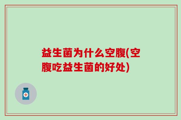 益生菌为什么空腹(空腹吃益生菌的好处) 益生菌为什么空腹(空腹吃益生菌的好处)