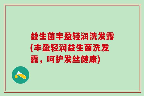 益生菌丰盈轻润洗发露(丰盈轻润益生菌洗发露，呵护发丝健康)