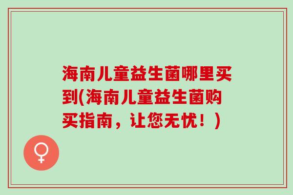 海南儿童益生菌哪里买到(海南儿童益生菌购买指南，让您无忧！)