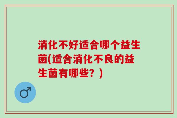 消化不好适合哪个益生菌(适合消化不良的益生菌有哪些？)