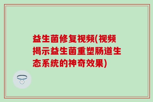 益生菌修复视频(视频揭示益生菌重塑肠道生态系统的神奇效果) 益生菌修复视频(视频揭示益生菌重塑肠道生态系统的神奇效果)