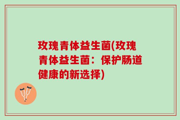 玫瑰青体益生菌(玫瑰青体益生菌：保护肠道健康的新选择)