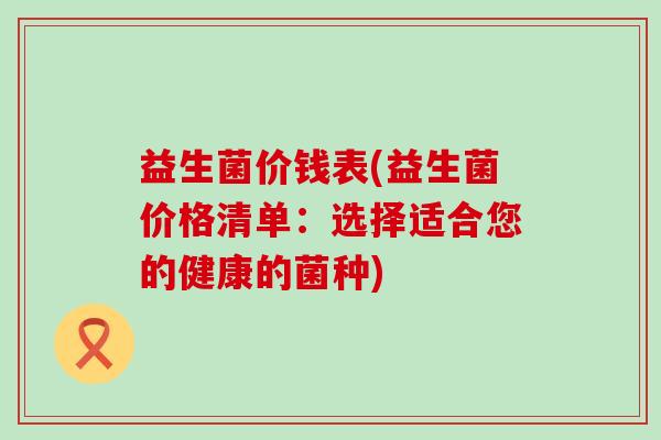 益生菌价钱表(益生菌价格清单：选择适合您的健康的菌种)