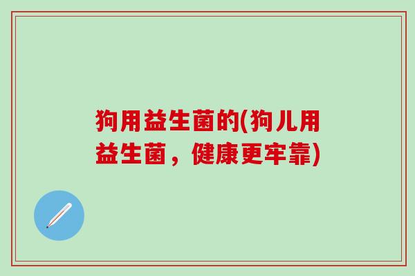 狗用益生菌的(狗儿用益生菌，健康更牢靠)