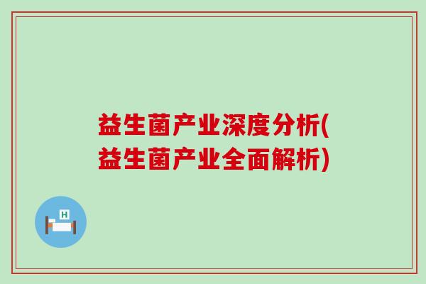 益生菌产业深度分析(益生菌产业全面解析) 益生菌产业深度分析(益生菌产业全面解析)