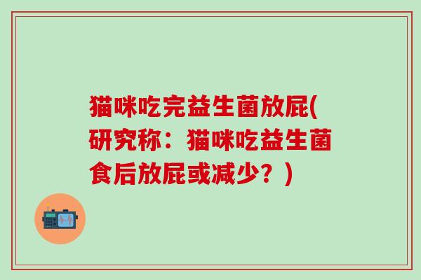 猫咪吃完益生菌放屁(研究称：猫咪吃益生菌食后放屁或减少？)
