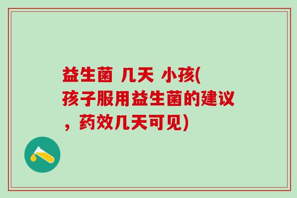 益生菌 几天 小孩(孩子服用益生菌的建议，药效几天可见)