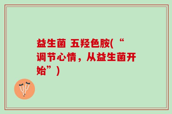 益生菌 五羟色胺(“调节心情,从益生菌开始”) 益生菌 五羟色胺(“调节心情,从益生菌开始”)