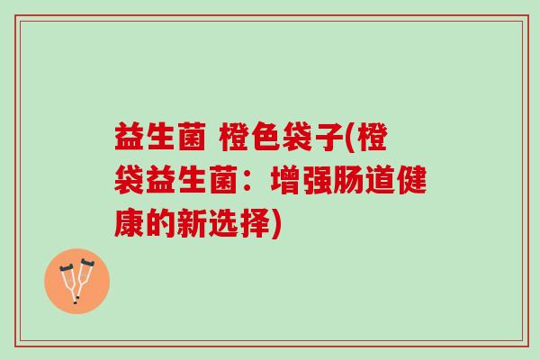 益生菌 橙色袋子(橙袋益生菌：增强肠道健康的新选择)