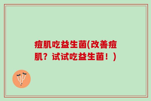 痘肌吃益生菌(改善痘肌?试试吃益生菌!) 痘肌吃益生菌(改善痘肌?试试吃益生菌!)