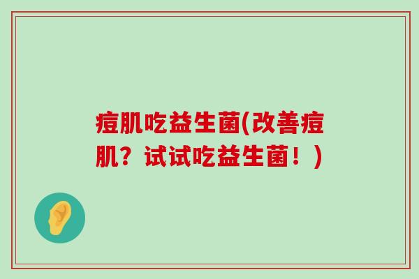 痘肌吃益生菌(改善痘肌？试试吃益生菌！)