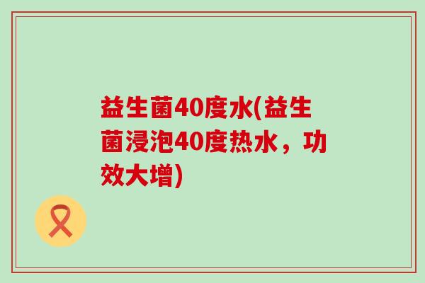 益生菌40度水(益生菌浸泡40度热水，功效大增)