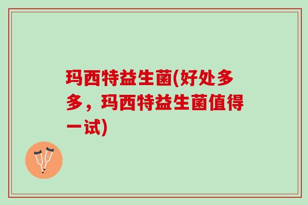 玛西特益生菌(好处多多，玛西特益生菌值得一试)