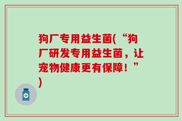 狗厂专用益生菌(“狗厂研发专用益生菌，让宠物健康更有保障！”)