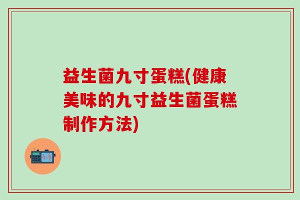 益生菌九寸蛋糕(健康美味的九寸益生菌蛋糕制作方法)