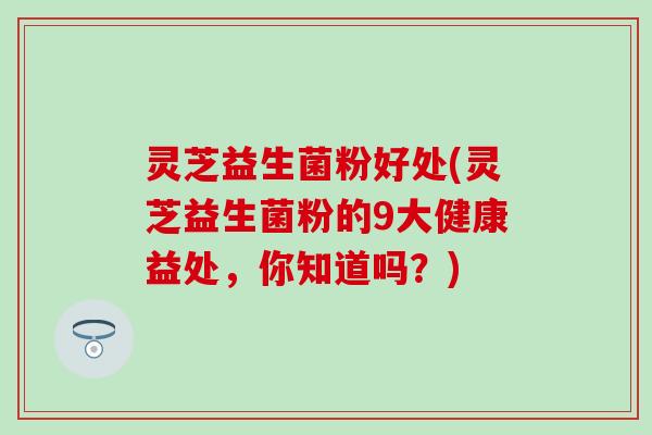 灵芝益生菌粉好处(灵芝益生菌粉的9大健康益处，你知道吗？)