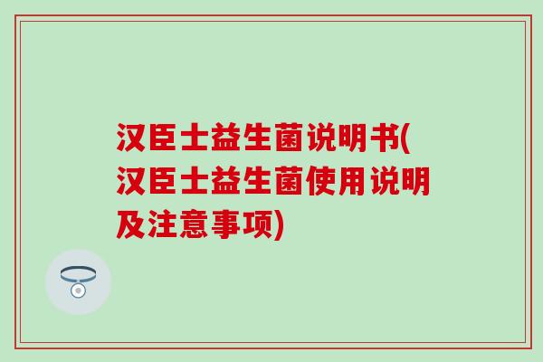 汉臣士益生菌说明书(汉臣士益生菌使用说明及注意事项)
