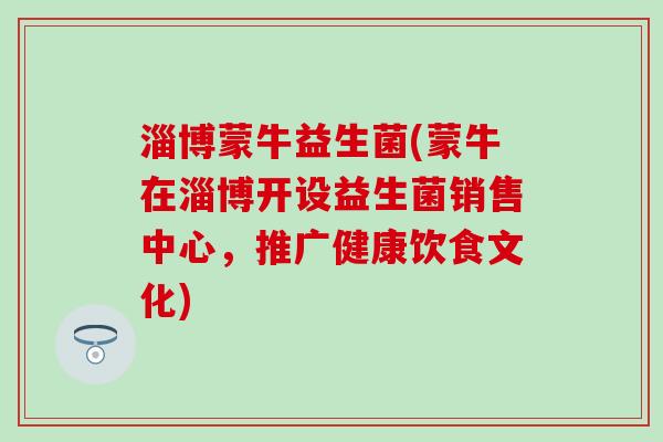 淄博蒙牛益生菌(蒙牛在淄博开设益生菌销售中心，推广健康饮食文化)