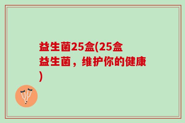 益生菌25盒(25盒益生菌,维护你的健康) 益生菌25盒(25盒益生菌,维护你的健康)
