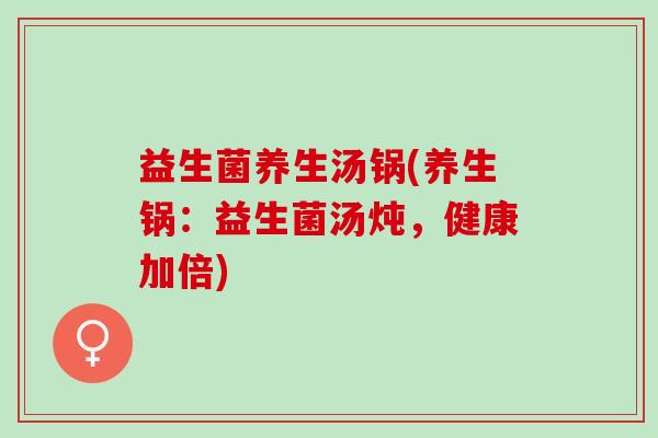 益生菌养生汤锅(养生锅:益生菌汤炖,健康加倍) 益生菌养生汤锅(养生锅:益生菌汤炖,健康加倍)