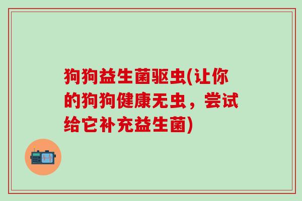 狗狗益生菌驱虫(让你的狗狗健康无虫，尝试给它补充益生菌)