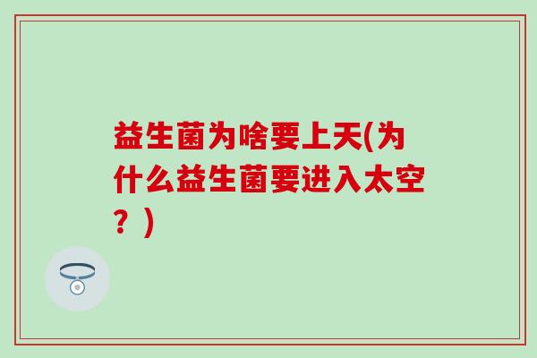 益生菌为啥要上天(为什么益生菌要进入太空？)