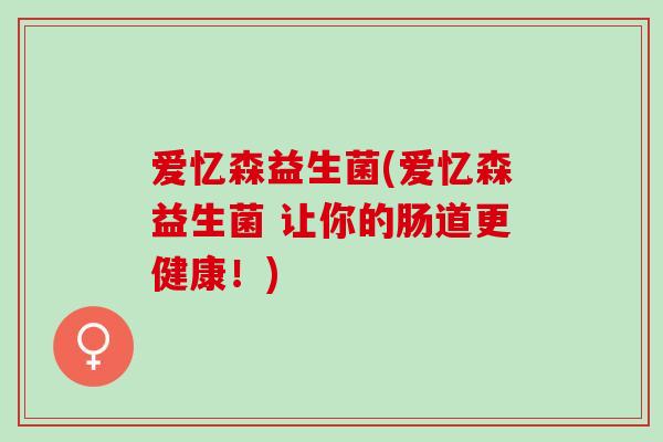 爱忆森益生菌(爱忆森益生菌 让你的肠道更健康！)