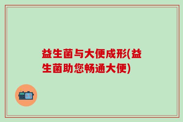 益生菌与大便成形(益生菌助您畅通大便)