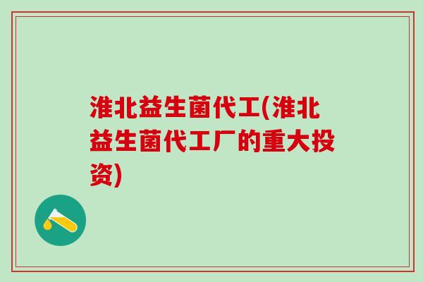 淮北益生菌代工(淮北益生菌代工厂的重大投资)
