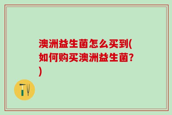 澳洲益生菌怎么买到(如何购买澳洲益生菌？)