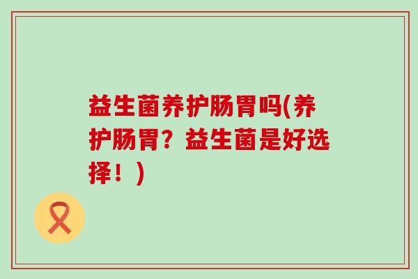 益生菌养护肠胃吗(养护肠胃？益生菌是好选择！)