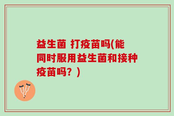 益生菌 打疫苗吗(能同时服用益生菌和接种疫苗吗？)