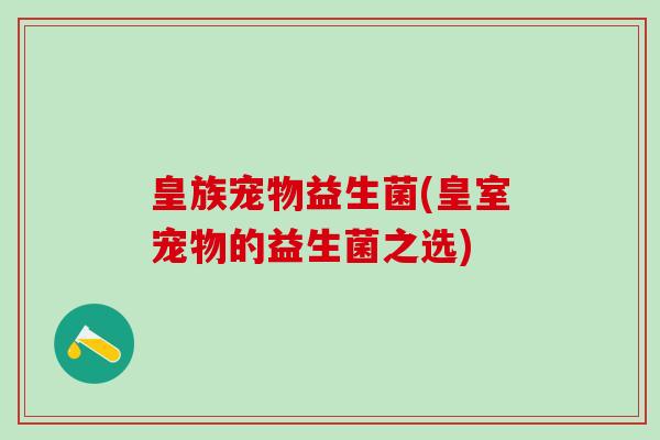 皇族宠物益生菌(皇室宠物的益生菌之选)