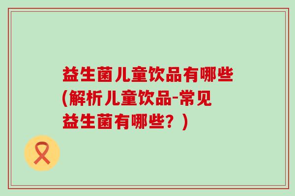 益生菌儿童饮品有哪些(解析儿童饮品-常见益生菌有哪些？)