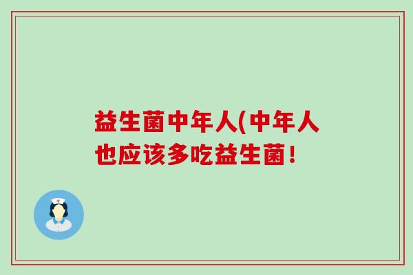 益生菌中年人(中年人也应该多吃益生菌! 益生菌中年人(中年人也应该多吃益生菌!