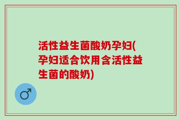 活性益生菌酸奶孕妇(孕妇适合饮用含活性益生菌的酸奶)