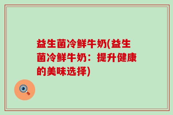 益生菌冷鲜牛奶(益生菌冷鲜牛奶：提升健康的美味选择)