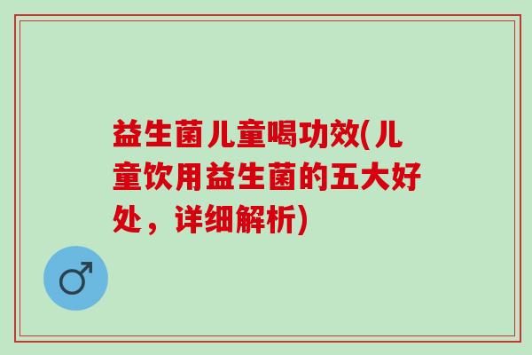 益生菌儿童喝功效(儿童饮用益生菌的五大好处，详细解析)