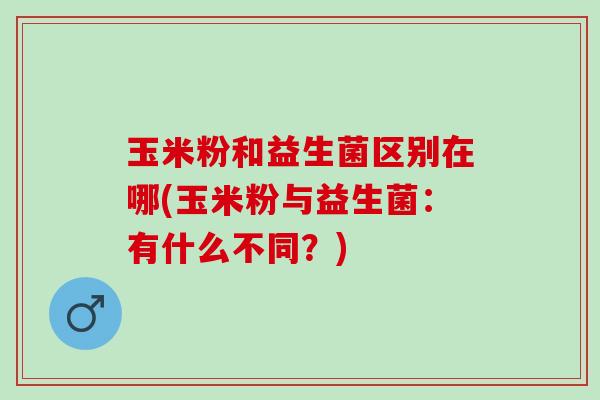 玉米粉和益生菌区别在哪(玉米粉与益生菌：有什么不同？)