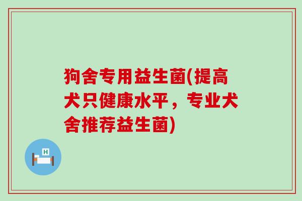 狗舍专用益生菌(提高犬只健康水平,专业犬舍推荐益生菌) 狗舍专用益生菌(提高犬只健康水平,专业犬舍推荐益生菌)