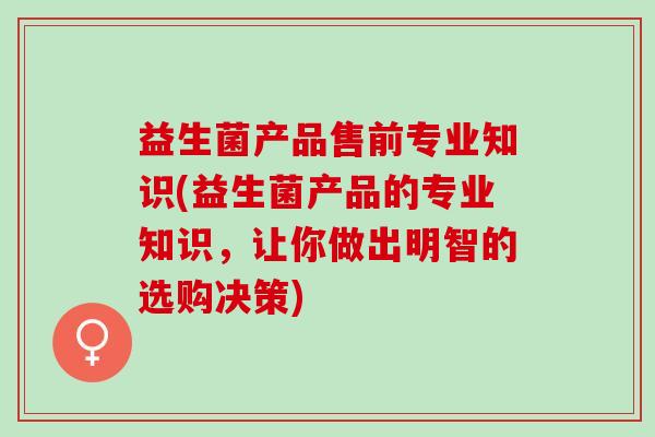 益生菌产品售前专业知识(益生菌产品的专业知识，让你做出明智的选购决策)
