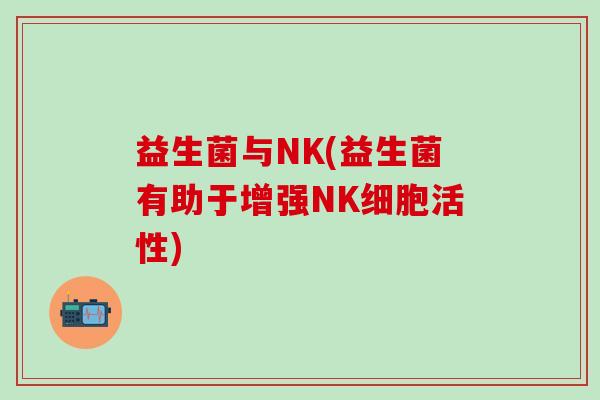 益生菌与NK(益生菌有助于增强NK细胞活性) 益生菌与NK(益生菌有助于增强NK细胞活性)