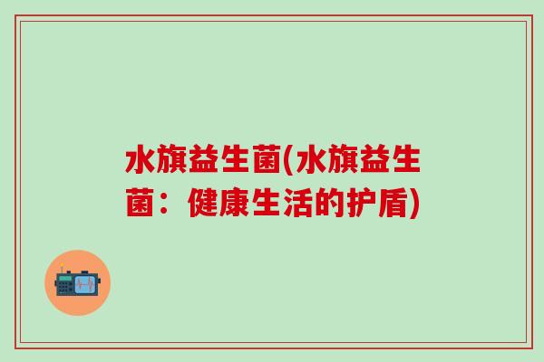水旗益生菌(水旗益生菌：健康生活的护盾)