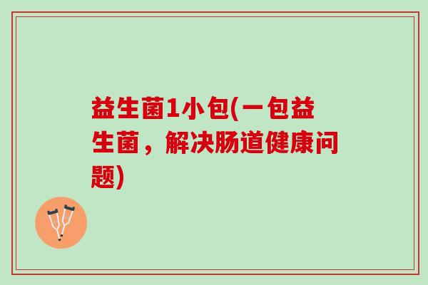 益生菌1小包(一包益生菌，解决肠道健康问题)