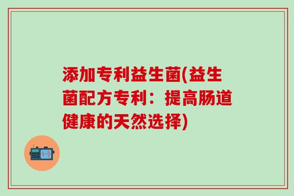 添加专利益生菌(益生菌配方专利：提高肠道健康的天然选择)