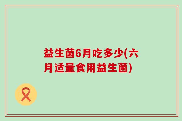 益生菌6月吃多少(六月适量食用益生菌) 益生菌6月吃多少(六月适量食用益生菌)